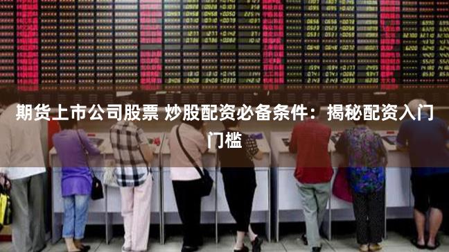 期货上市公司股票 炒股配资必备条件：揭秘配资入门门槛
