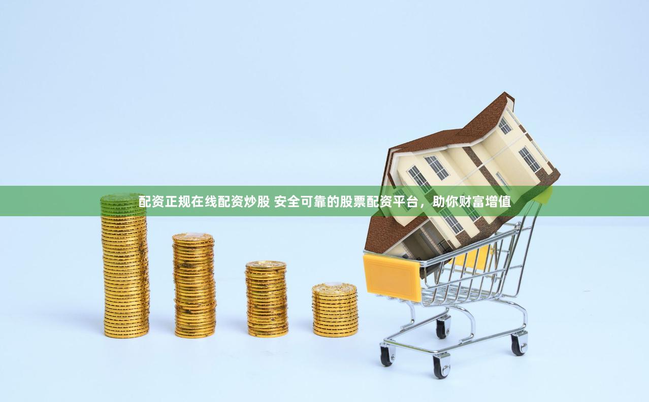 配资正规在线配资炒股 安全可靠的股票配资平台,助你财富增值