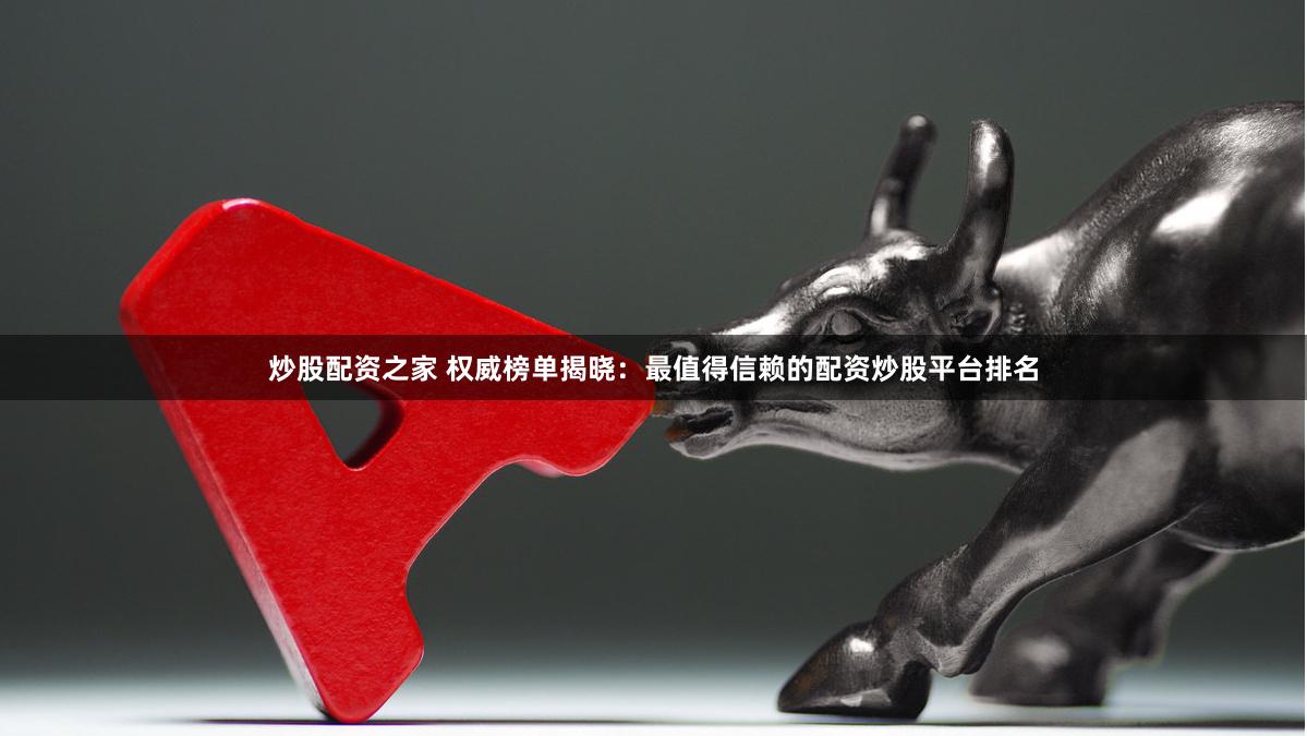 炒股配资之家 权威榜单揭晓:最值得信赖的配资炒股平台排名
