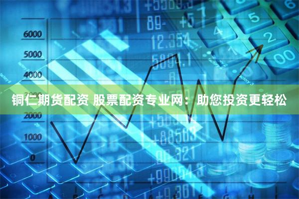 铜仁期货配资 股票配资专业网：助您投资更轻松