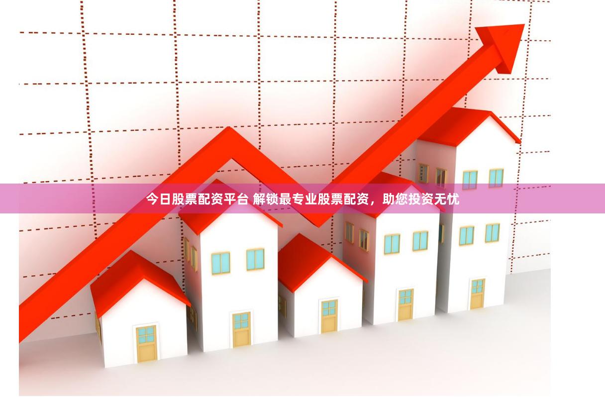 今日股票配资平台 解锁最专业股票配资,助您投资无忧