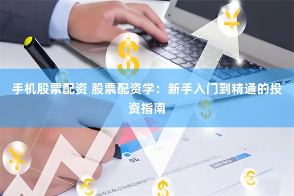 手机股票配资 股票配资学:新手入门到精通的投资指南
