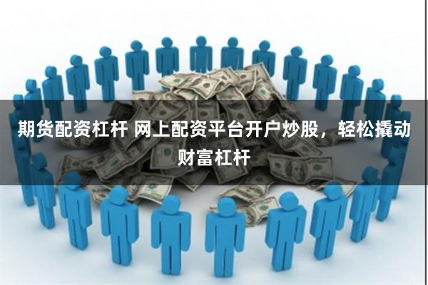 期货配资杠杆 网上配资平台开户炒股,轻松撬动财富杠杆