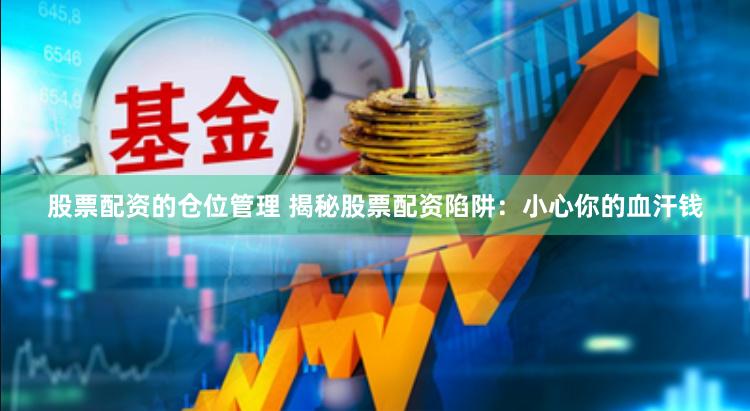 股票配资的仓位管理 揭秘股票配资陷阱：小心你的血汗钱