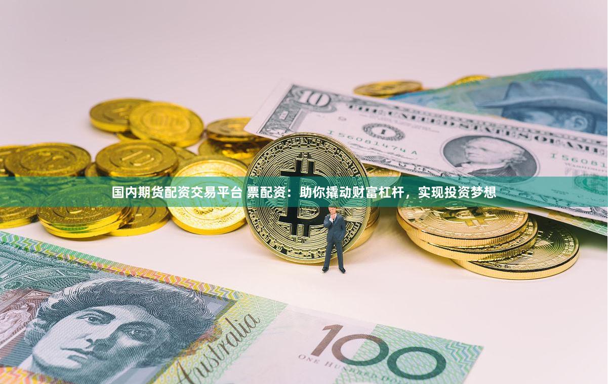 国内期货配资交易平台 票配资:助你撬动财富杠杆,实现投资梦想