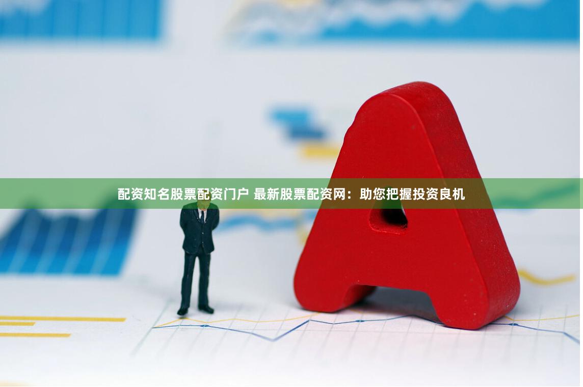 配资知名股票配资门户 最新股票配资网:助您把握投资良机