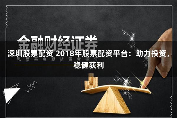 深圳股票配资 2018年股票配资平台：助力投资，稳健获利