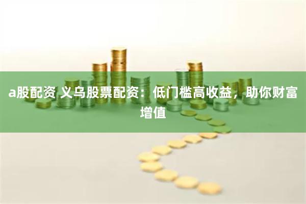 a股配资 义乌股票配资:低门槛高收益,助你财富增值