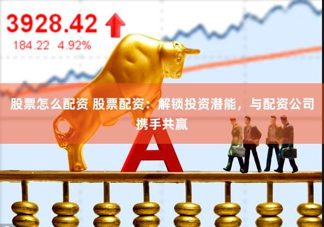 股票怎么配资 股票配资:解锁投资潜能,与配资公司携手共赢