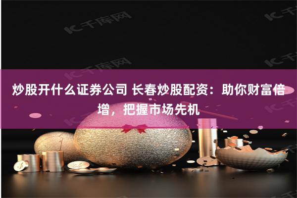 炒股开什么证券公司 长春炒股配资:助你财富倍增,把握市场先机