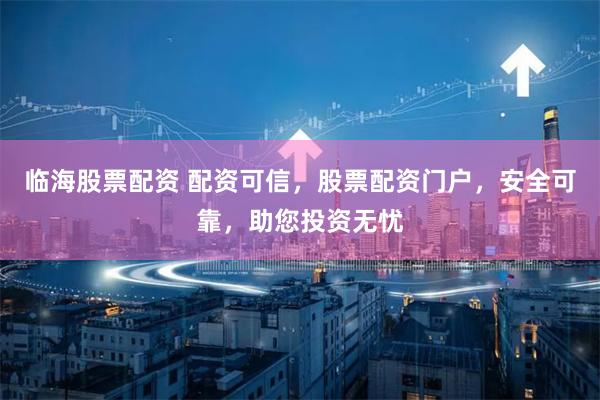 临海股票配资 配资可信,股票配资门户,安全可靠,助您投资无忧