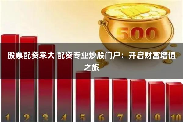 股票配资来大 配资专业炒股门户：开启财富增值之旅