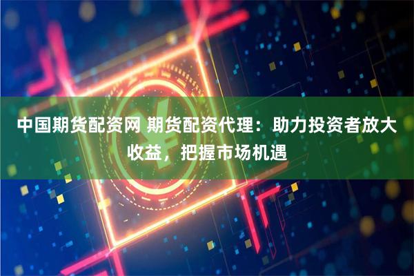 中国期货配资网 期货配资代理:助力投资者放大收益,把握市场机遇