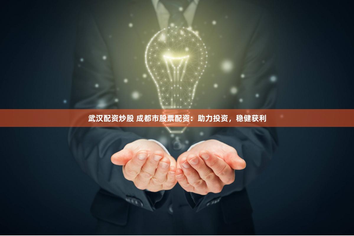 武汉配资炒股 成都市股票配资：助力投资，稳健获利