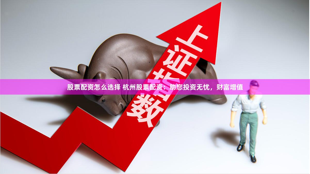 股票配资怎么选择 杭州股票配资:助您投资无忧,财富增值