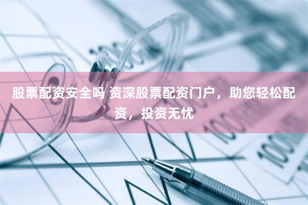股票配资安全吗 资深股票配资门户，助您轻松配资，投资无忧