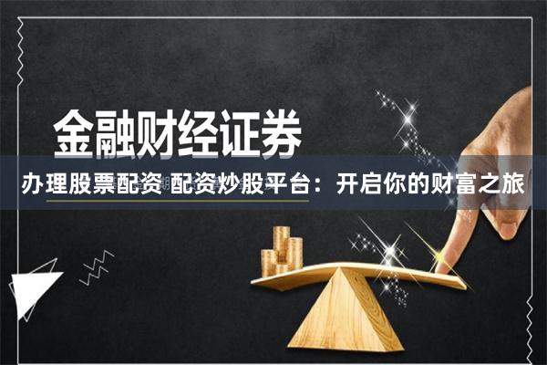 办理股票配资 配资炒股平台:开启你的财富之旅