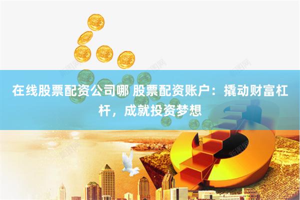 在线股票配资公司哪 股票配资账户：撬动财富杠杆，成就投资梦想