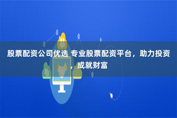 股票配资公司优选 专业股票配资平台,助力投资,成就财富