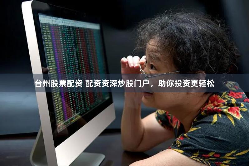 台州股票配资 配资资深炒股门户，助你投资更轻松