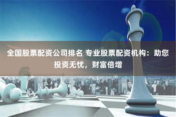 全国股票配资公司排名 专业股票配资机构：助您投资无忧，财富倍增