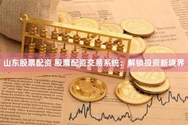 山东股票配资 股票配资交易系统：解锁投资新境界