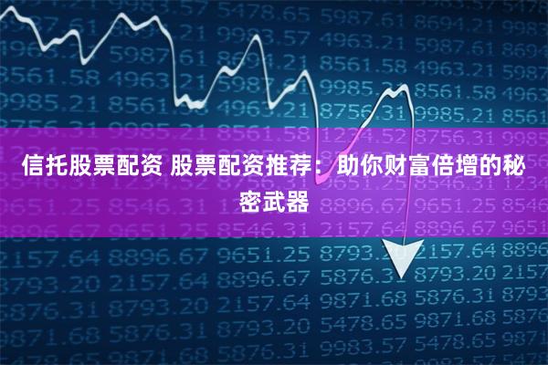 信托股票配资 股票配资推荐：助你财富倍增的秘密武器