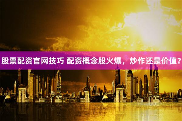 股票配资官网技巧 配资概念股火爆,炒作还是价值?