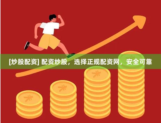 [炒股配资] 配资炒股，选择正规配资网，安全可靠