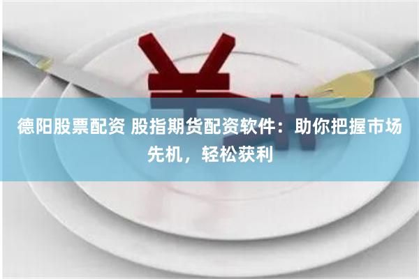 德阳股票配资 股指期货配资软件:助你把握市场先机,轻松获利