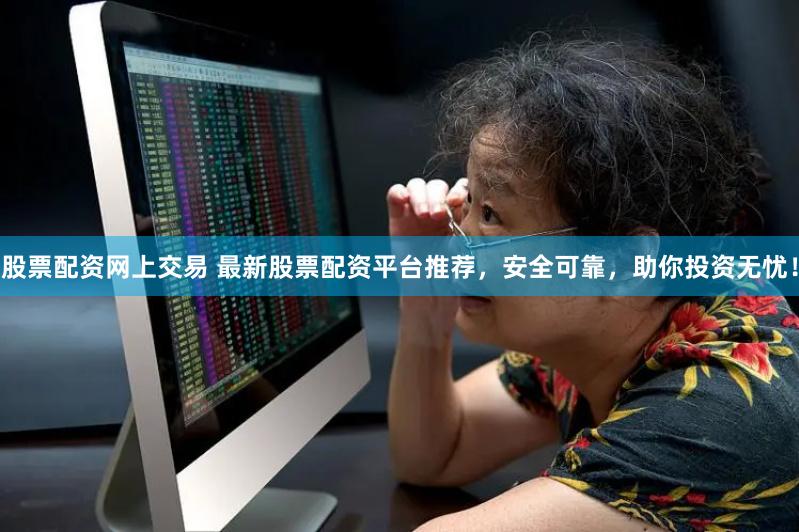 股票配资网上交易 最新股票配资平台推荐，安全可靠，助你投资无忧！