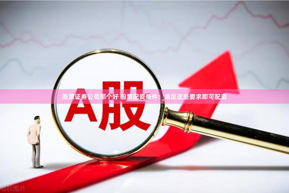 股票证券公司那个好 股票配资条件:满足这些要求即可配资