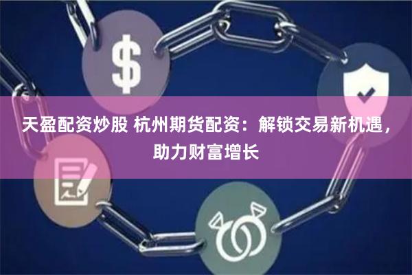 天盈配资炒股 杭州期货配资:解锁交易新机遇,助力财富增长