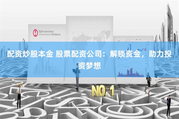 配资炒股本金 股票配资公司:解锁资金,助力投资梦想
