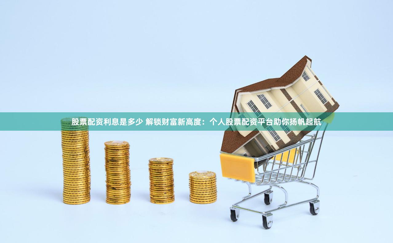 股票配资利息是多少 解锁财富新高度:个人股票配资平台助你扬帆起航