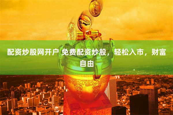 配资炒股网开户 免费配资炒股,轻松入市,财富自由