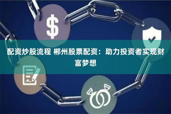 配资炒股流程 郴州股票配资:助力投资者实现财富梦想