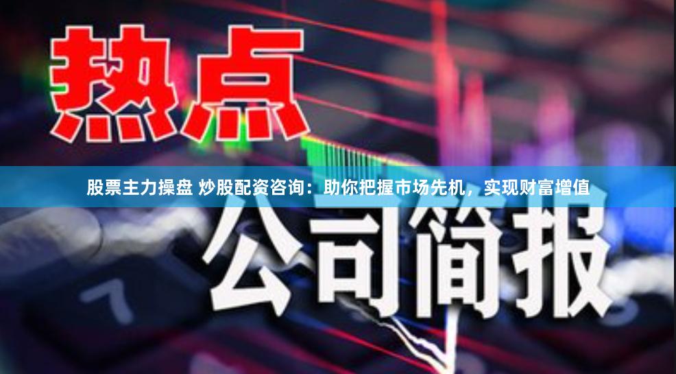 股票主力操盘 炒股配资咨询:助你把握市场先机,实现财富增值