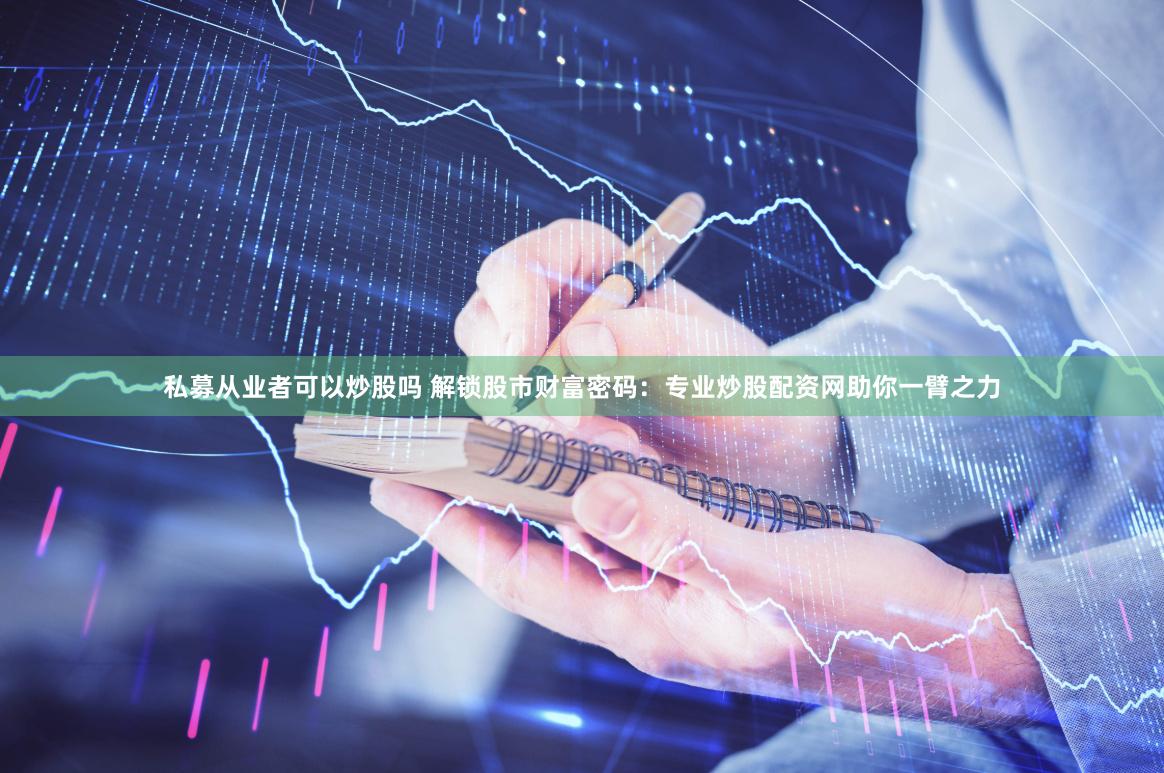 私募从业者可以炒股吗 解锁股市财富密码:专业炒股配资网助你一臂之力