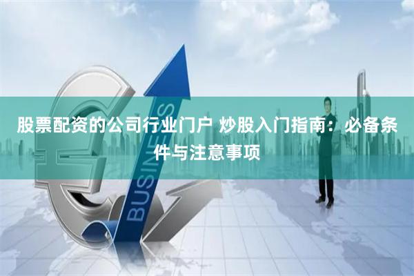 股票配资的公司行业门户 炒股入门指南：必备条件与注意事项