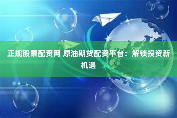 正规股票配资网 原油期货配资平台:解锁投资新机遇