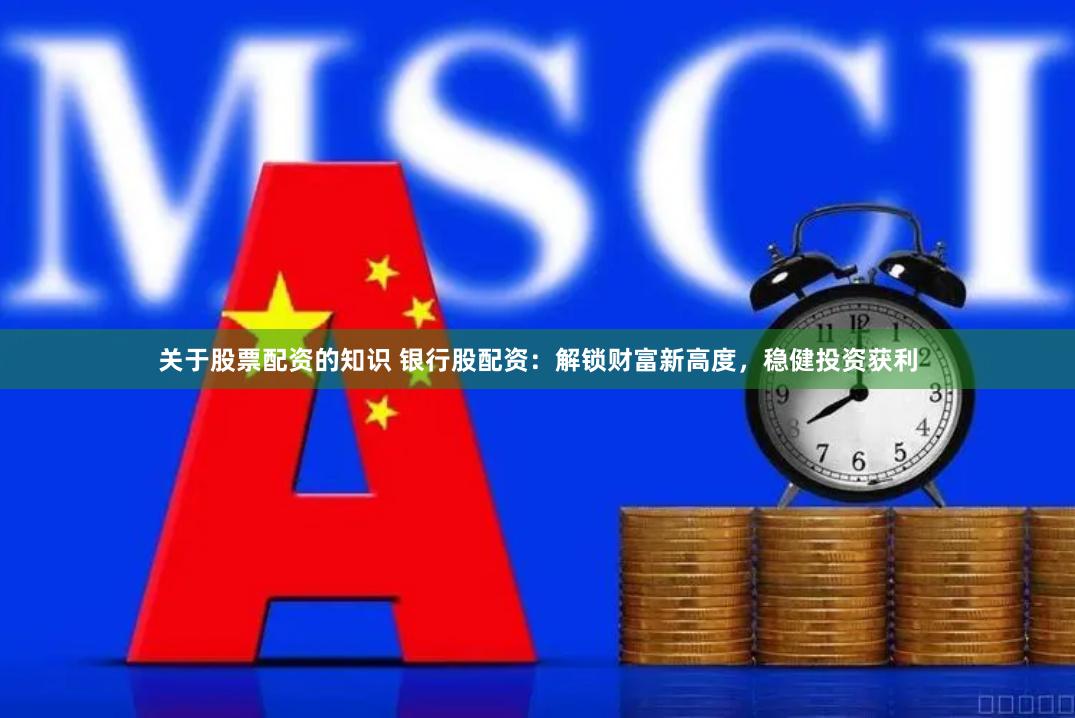 关于股票配资的知识 银行股配资:解锁财富新高度,稳健投资获利