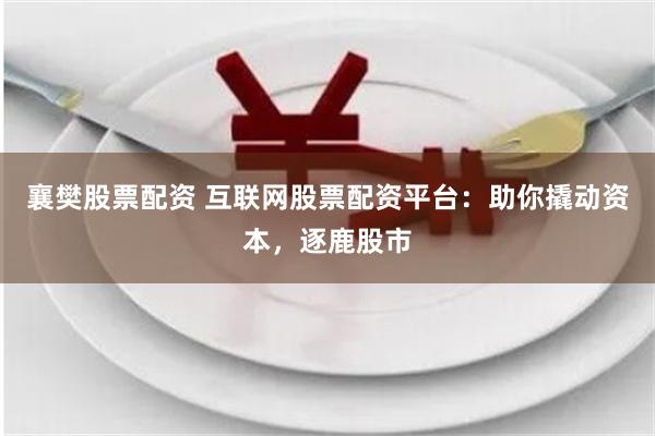襄樊股票配资 互联网股票配资平台:助你撬动资本,逐鹿股市