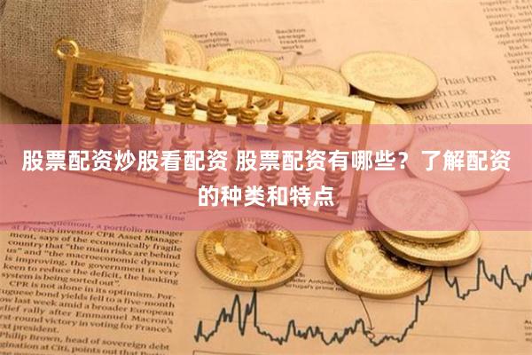 股票配资炒股看配资 股票配资有哪些？了解配资的种类和特点