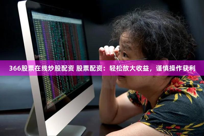 366股票在线炒股配资 股票配资：轻松放大收益，谨慎操作获利