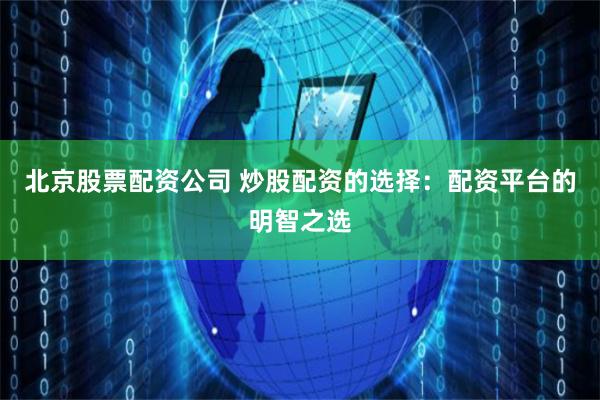 北京股票配资公司 炒股配资的选择：配资平台的明智之选