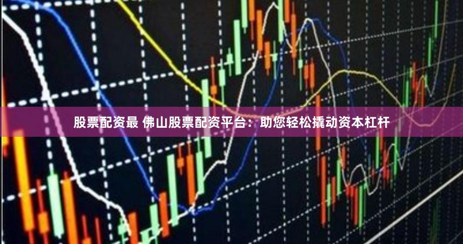股票配资最 佛山股票配资平台：助您轻松撬动资本杠杆