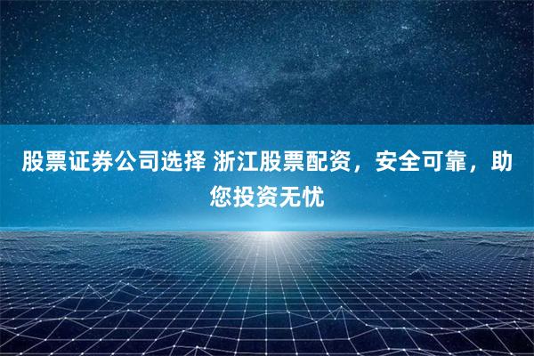 股票证券公司选择 浙江股票配资,安全可靠,助您投资无忧