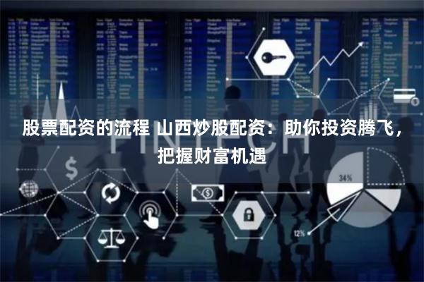 股票配资的流程 山西炒股配资:助你投资腾飞,把握财富机遇