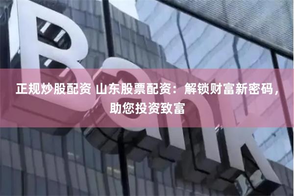 正规炒股配资 山东股票配资:解锁财富新密码,助您投资致富